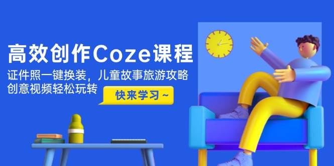 高效创作Coze课程，证件照一键换装，儿童故事旅游攻略，创意视频轻松玩转-AI学习资源网