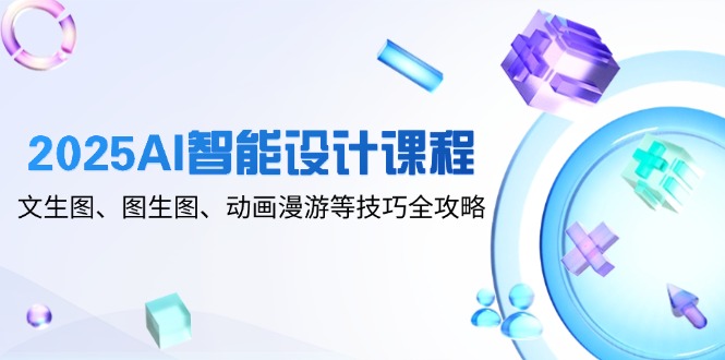 2025AI智能设计课程，文生图、图生图、动画漫游等技巧全攻略-AI学习资源网