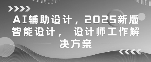 AI辅助设计，2025新版智能设计， 设计师工作解决方案-AI学习资源网