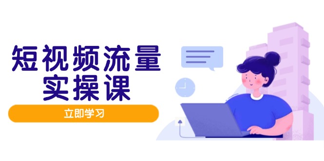 短视频流量实战班，人设打造内容优化，矩阵投放管控有序，助力流量变现路-AI学习资源网