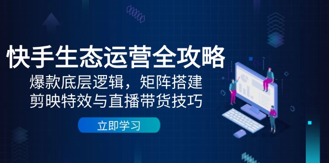 快手生态运营全攻略：爆款底层逻辑，矩阵搭建，剪映特效与直播带货技巧-AI学习资源网