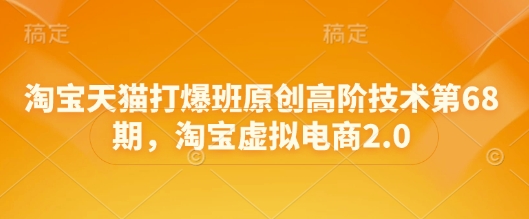 淘宝天猫打爆班原创高阶技术第68期，淘宝虚拟电商2.0-AI学习资源网
