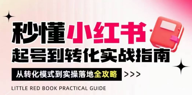 秒懂小红书-起号到转化实战指南，​从转化模式到实操落地全攻略，让你破解流量玄学，做得有结果-AI学习资源网