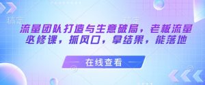 流量团队打造与生意破局，老板流量必修课，抓风口，拿结果，能落地-AI学习资源网