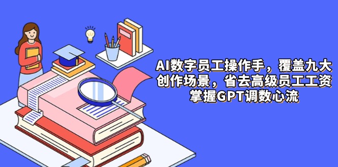 AI数字员工操作手，9大场景内容创作，省去高级员工工资，掌握GPT调数心流-AI学习资源网