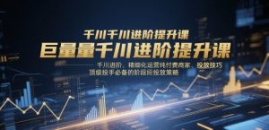 巨量千川进阶提升课,千川进阶、精细化运营纯付费商家、投放技巧、顶级投手必备的阶段性投放策略-AI学习资源网