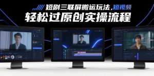 短剧三联屏搬运玩法,短剧搬运轻松过原创实操流程-AI学习资源网