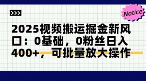 2025视频搬运掘金新风口:0基础，0粉丝日入400+，可批量放大操作-AI学习资源网