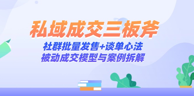 私域成交三板斧：社群批量发售+谈单心法，被动成交模型与案例拆解-AI学习资源网