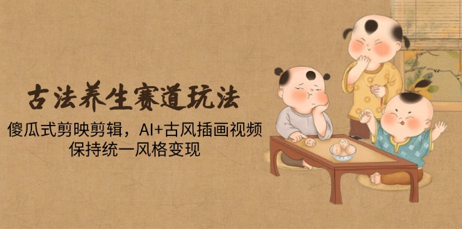 古法养生赛道玩法，傻瓜式剪映剪辑，AI+古风插画视频，保持统一风格变现-AI学习资源网