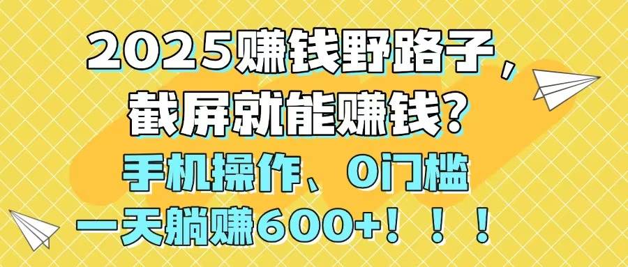 （14771期）2025赚钱野路子，截屏就能赚钱？手机操作0门槛，一天躺赚600+！！！-AI学习资源网
