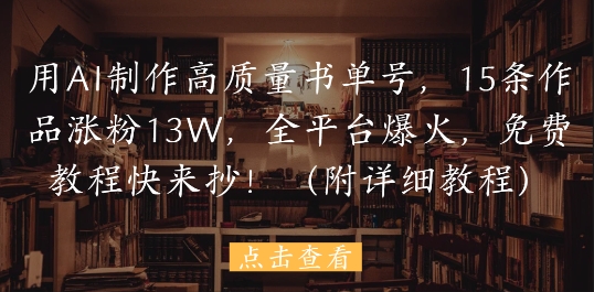 用AI制作高质量书单号，15条作品涨粉13W，全平台爆火，免费教程快来抄(附详细教程)-AI学习资源网