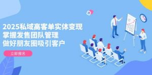 2025私域高客单实体变现,掌握发售团队管理,做好朋友圈吸引客户-AI学习资源网