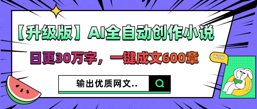 【升级版】AI全自动创作小说，日更30万字，一键成文600章，输出优质网文-AI学习资源网
