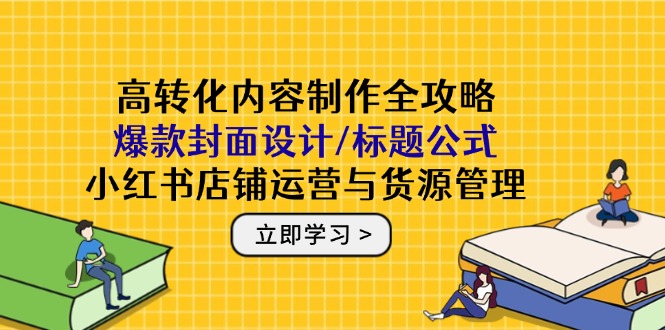 高转化内容制作全攻略：爆款封面设计/标题公式，小红书店铺运营与货源管理-AI学习资源网