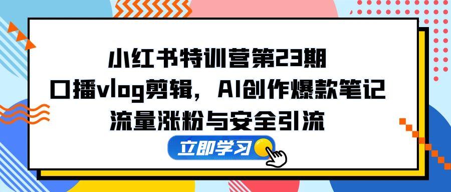 小红书特训营第23期，口播vlog剪辑，AI创作爆款笔记，流量涨粉与安全引流-AI学习资源网