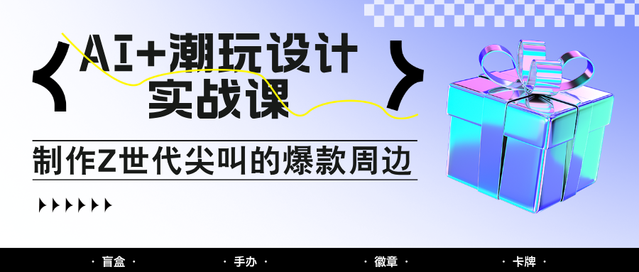 AI+潮玩设计实战课：手把手教你制作Z世代尖叫的爆款周边，自媒体人必学印钞术！-AI学习资源网