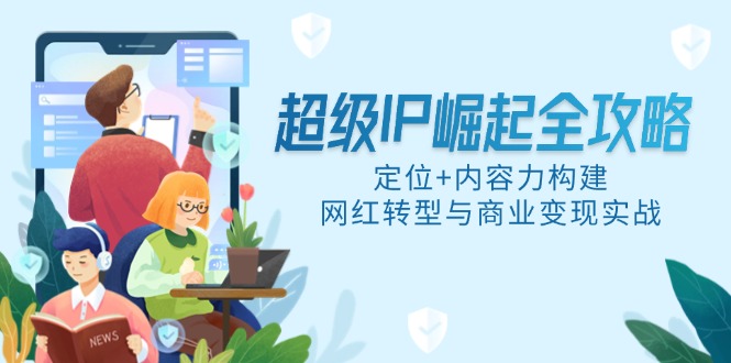 超级IP崛起全攻略，定位+内容力构建，网红转型与商业变现实战-AI学习资源网