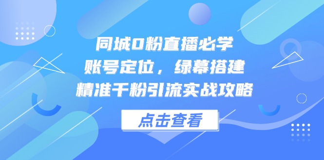 同城0粉直播必学，账号定位，绿幕搭建，精准千粉引流实战攻略-AI学习资源网