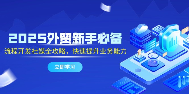 2025外贸新手必备，流程开发社媒全攻略，快速提升业务能力-AI学习资源网