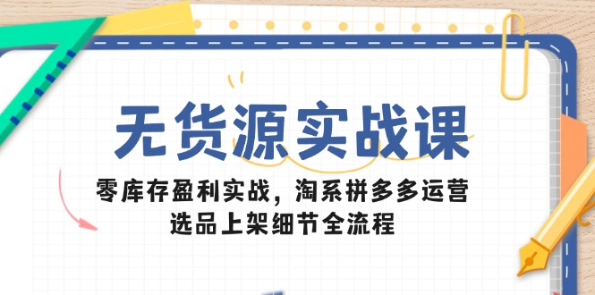 无货源实战课：零库存盈利实战，淘系拼多多运营，选品上架细节全流程-AI学习资源网