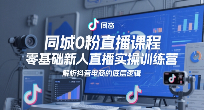 同城0粉直播课程，零基础新人直播实操训练营，解析抖音电商的底层逻辑-AI学习资源网