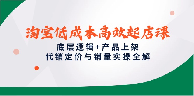 淘宝低成本高效起店课，底层逻辑+产品上架，代销定价与销量实操全解-AI学习资源网