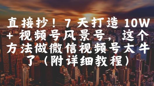 直接抄！7 天打造 10W + 视频号风景号，这个方法做微信视频号太牛了(附详细教程)-AI学习资源网
