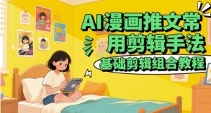 AI漫画推文常用剪辑手法,基础剪辑组合教程-AI学习资源网