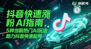 抖音快速涨粉AI指南,5种当前热门AI玩法,助力抖音快速起号-AI学习资源网
