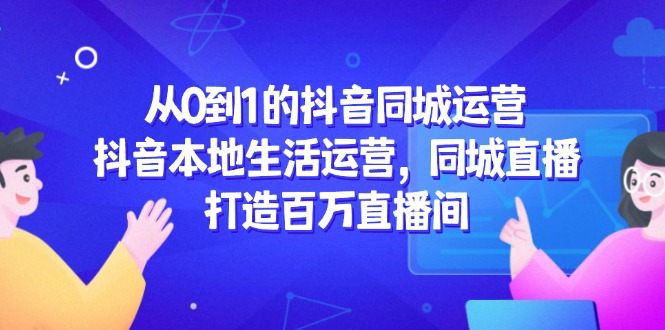 从0到1的抖音同城运营，抖音本地生活运营，同城直播，打造百万直播间-AI学习资源网