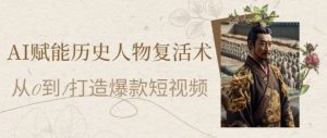 AI赋能历史人物复活术:从0到1打造爆款短视频,7天涨粉10W,小白也能月入过1W-AI学习资源网