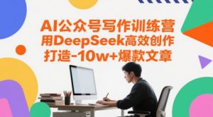 AI公众号写作训练营,用DeepSeek高效创作,打造10w+爆款文章-AI学习资源网