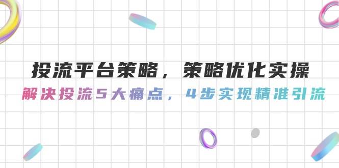 投流平台策略，策略优化实操，解决投流5大痛点，4步实现精准引流-AI学习资源网