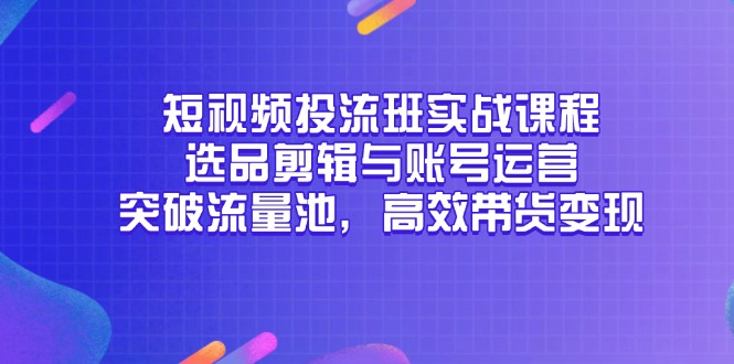 短视频投流班实战课程，选品剪辑与账号运营，突破流量池，高效带货变现-AI学习资源网