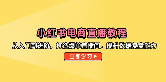 小红书电商直播教程，从入门到进阶，打造爆单直播间，提升数据复盘能力-AI学习资源网