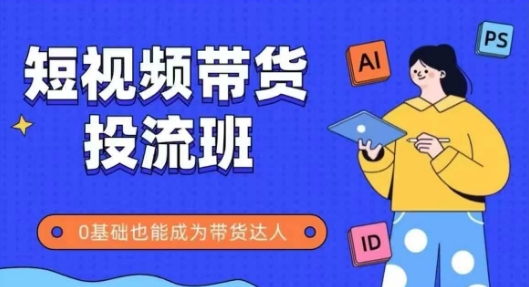 抖音快手短视频带货投流班，详细又全面的抖音快手带货实操课，零基础也能成为带货达人-AI学习资源网