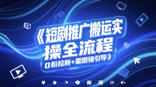 短剧推广搬运实操全流程，0粉拉新+星图强引导-AI学习资源网