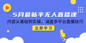 5月最新半无人直播课,内容从基础到实操,涵盖多平台直播技巧-AI学习资源网