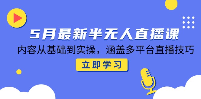 5月最新半无人直播课，内容从基础到实操，涵盖多平台直播技巧-AI学习资源网