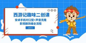 西游记趣味二创课,安卓手机对口型+声音克隆,影视剧改编全流程-AI学习资源网