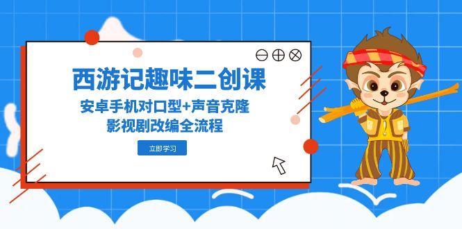 西游记趣味二创课，安卓手机对口型+声音克隆，影视剧改编全流程-AI学习资源网