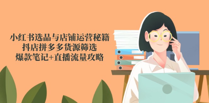 小红书选品与店铺运营秘籍，抖店拼多多货源筛选，爆款笔记+直播流量攻略-AI学习资源网