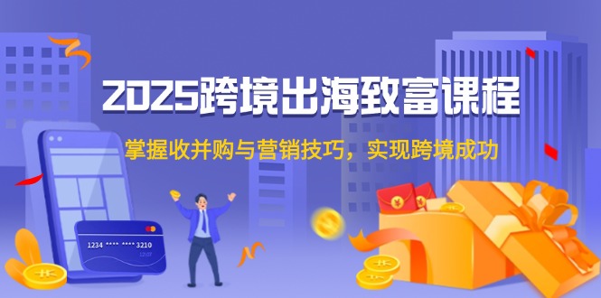 2025跨境出海致富课程，掌握收并购与营销技巧，实现跨境成功-AI学习资源网