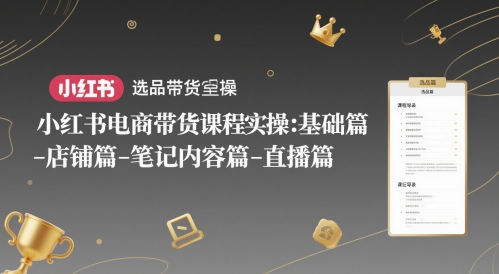 小红书电商带货课程实操：基础篇-选品篇-店铺篇-笔记内容篇-直播篇-AI学习资源网