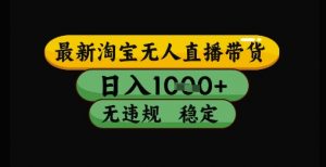 最新淘宝无人直播带货独家技术,日入1k+,无违规无封号,操作简单,长期稳定【揭秘】-AI学习资源网