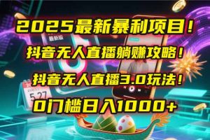2025最新暴利项目!抖音无人直播躺赚攻略!抖音无人直播3.0玩法!0门槛…-AI学习资源网