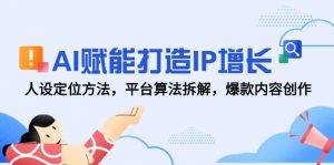 AI赋能打造IP增长,人设定位方法,平台算法拆解,爆款内容创作-AI学习资源网