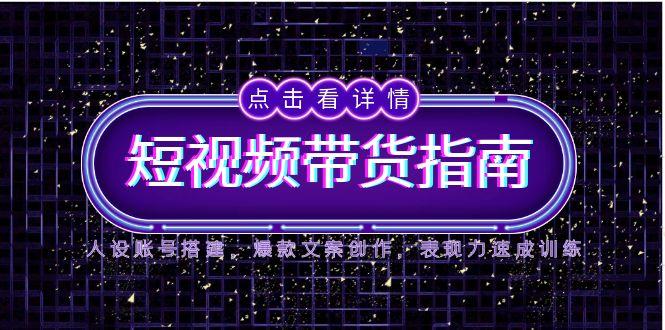 2025短视频带货指南，人设账号搭建，爆款文案创作，表现力速成训练-AI学习资源网