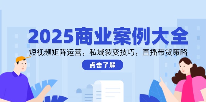 2025商业案例大全，短视频矩阵运营，私域裂变技巧，直播带货策略-AI学习资源网